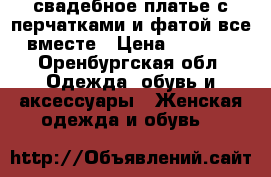 свадебное платье с перчатками и фатой все вместе › Цена ­ 3 000 - Оренбургская обл. Одежда, обувь и аксессуары » Женская одежда и обувь   